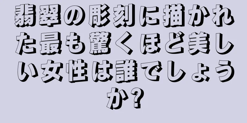 翡翠の彫刻に描かれた最も驚くほど美しい女性は誰でしょうか?