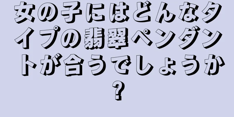 女の子にはどんなタイプの翡翠ペンダントが合うでしょうか?
