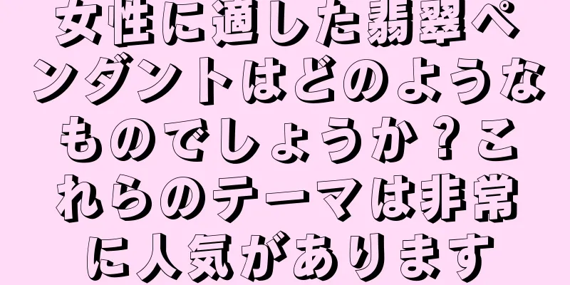 女性に適した翡翠ペンダントはどのようなものでしょうか？これらのテーマは非常に人気があります