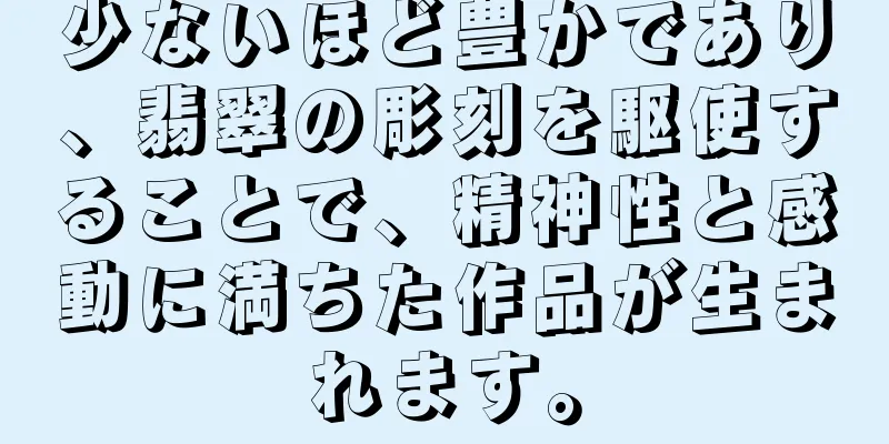 少ないほど豊かであり、翡翠の彫刻を駆使することで、精神性と感動に満ちた作品が生まれます。