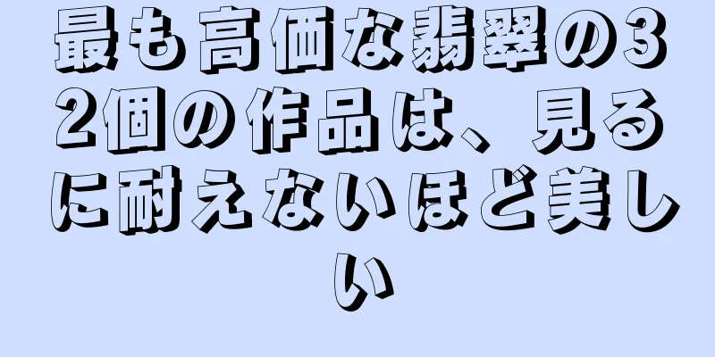 最も高価な翡翠の32個の作品は、見るに耐えないほど美しい