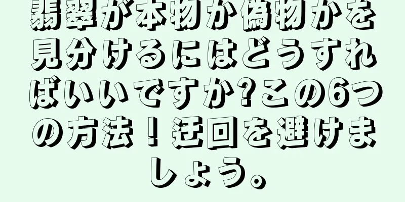 翡翠が本物か偽物かを見分けるにはどうすればいいですか?この6つの方法！迂回を避けましょう。