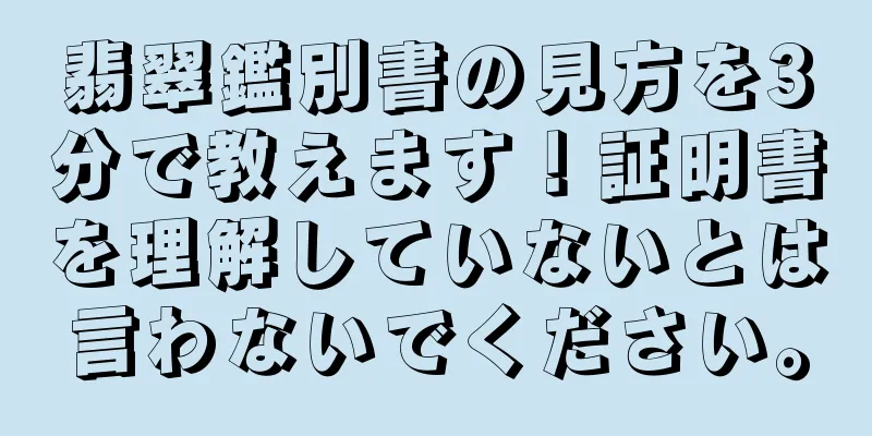 翡翠鑑別書の見方を3分で教えます！証明書を理解していないとは言わないでください。