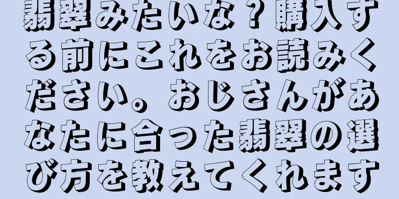 翡翠みたいな？購入する前にこれをお読みください。おじさんがあなたに合った翡翠の選び方を教えてくれます