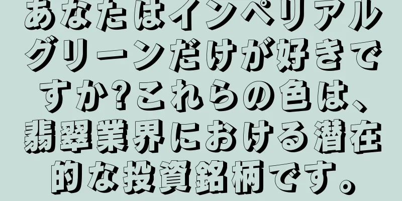 あなたはインペリアルグリーンだけが好きですか?これらの色は、翡翠業界における潜在的な投資銘柄です。
