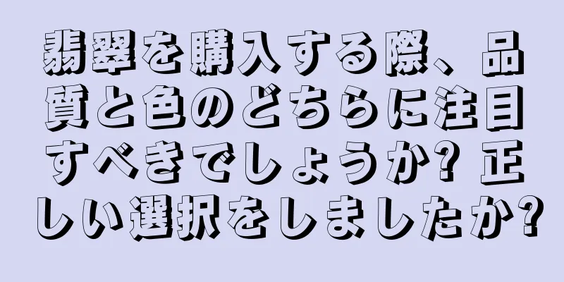 翡翠を購入する際、品質と色のどちらに注目すべきでしょうか? 正しい選択をしましたか?
