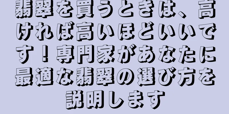 翡翠を買うときは、高ければ高いほどいいです！専門家があなたに最適な翡翠の選び方を説明します