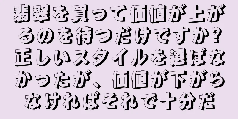 翡翠を買って価値が上がるのを待つだけですか?正しいスタイルを選ばなかったが、価値が下がらなければそれで十分だ