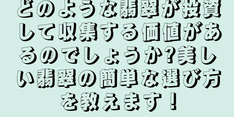 どのような翡翠が投資して収集する価値があるのでしょうか?美しい翡翠の簡単な選び方を教えます！
