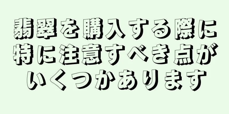 翡翠を購入する際に特に注意すべき点がいくつかあります
