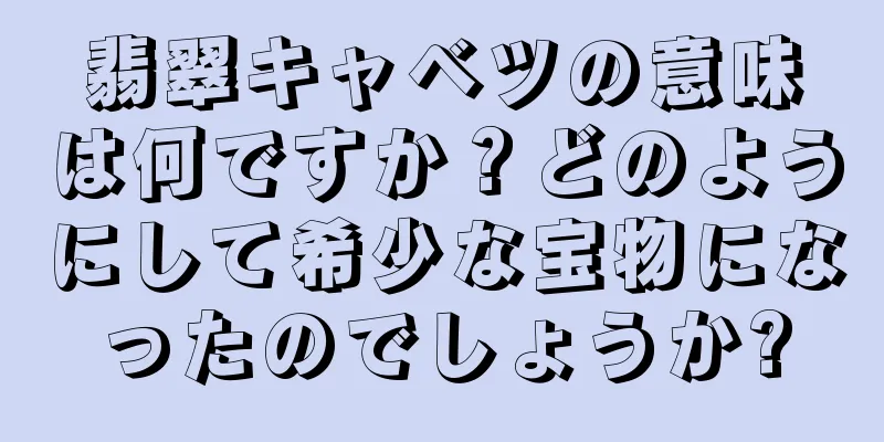 翡翠キャベツの意味は何ですか？どのようにして希少な宝物になったのでしょうか?