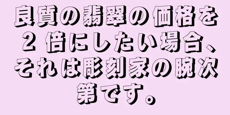 良質の翡翠の価格を 2 倍にしたい場合、それは彫刻家の腕次第です。