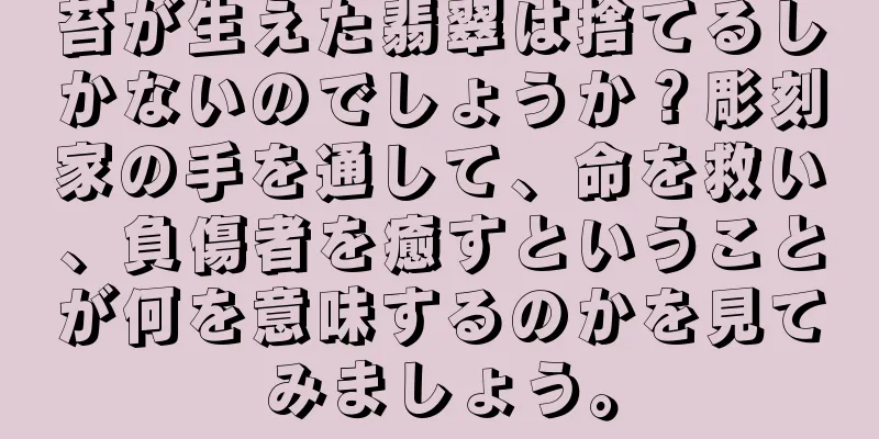 苔が生えた翡翠は捨てるしかないのでしょうか？彫刻家の手を通して、命を救い、負傷者を癒すということが何を意味するのかを見てみましょう。