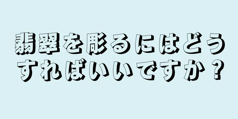 翡翠を彫るにはどうすればいいですか？