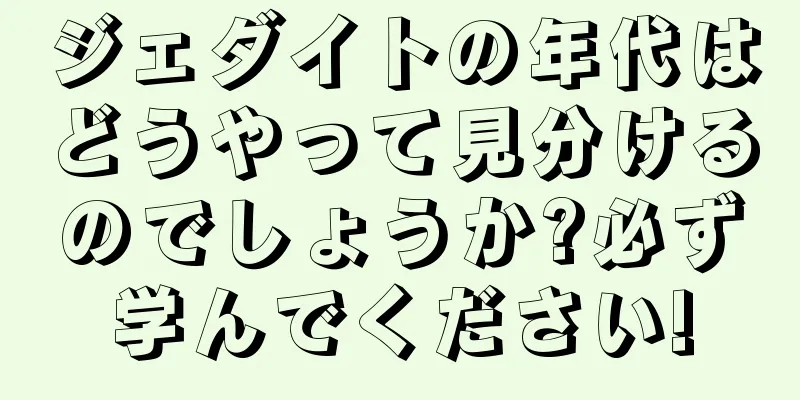 ジェダイトの年代はどうやって見分けるのでしょうか?必ず学んでください!