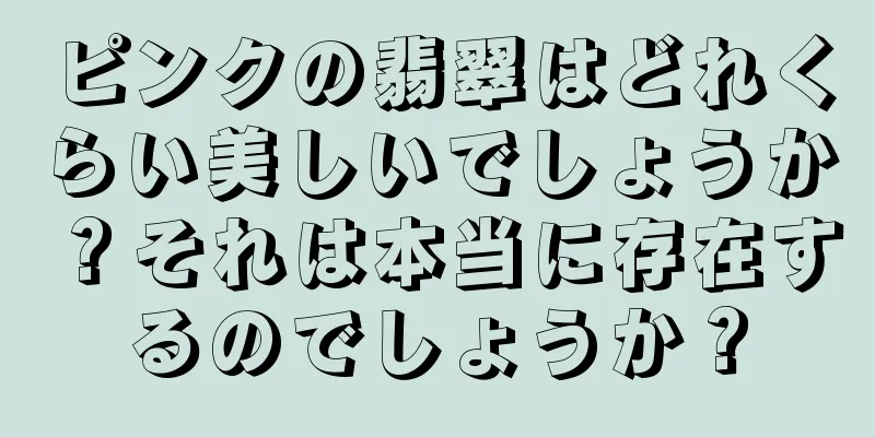 ピンクの翡翠はどれくらい美しいでしょうか？それは本当に存在するのでしょうか？
