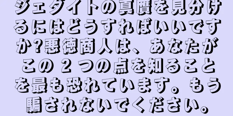 ジェダイトの真贋を見分けるにはどうすればいいですか?悪徳商人は、あなたがこの 2 つの点を知ることを最も恐れています。もう騙されないでください。