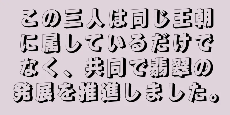 この三人は同じ王朝に属しているだけでなく、共同で翡翠の発展を推進しました。