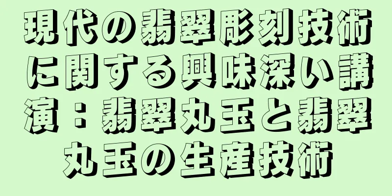 現代の翡翠彫刻技術に関する興味深い講演：翡翠丸玉と翡翠丸玉の生産技術