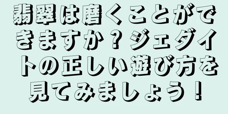 翡翠は磨くことができますか？ジェダイトの正しい遊び方を見てみましょう！