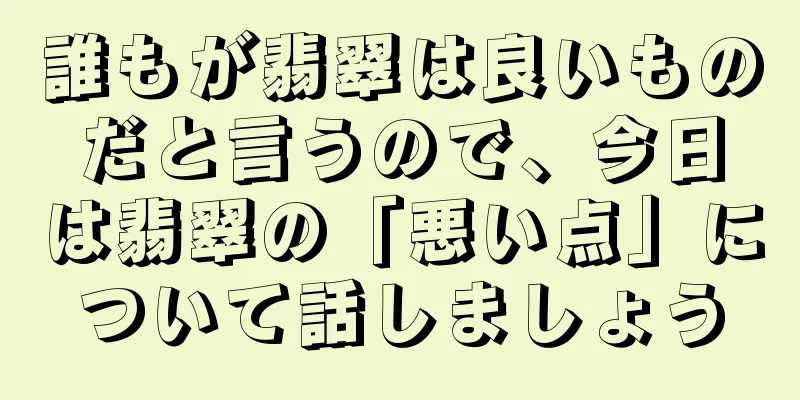 誰もが翡翠は良いものだと言うので、今日は翡翠の「悪い点」について話しましょう
