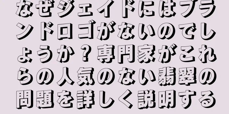 なぜジェイドにはブランドロゴがないのでしょうか？専門家がこれらの人気のない翡翠の問題を詳しく説明する