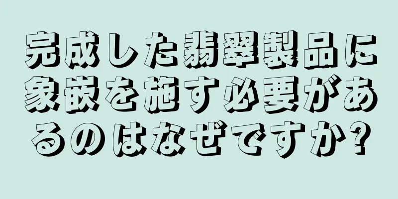 完成した翡翠製品に象嵌を施す必要があるのはなぜですか?