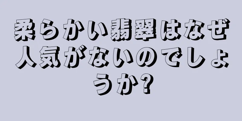 柔らかい翡翠はなぜ人気がないのでしょうか?