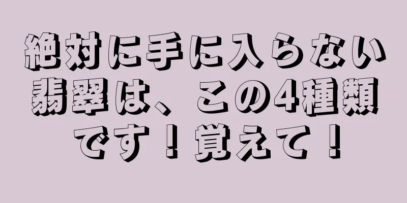 絶対に手に入らない翡翠は、この4種類です！覚えて！