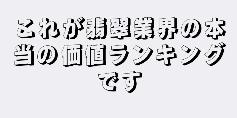 これが翡翠業界の本当の価値ランキングです