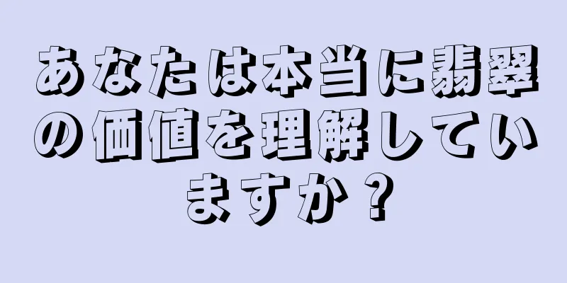 あなたは本当に翡翠の価値を理解していますか？