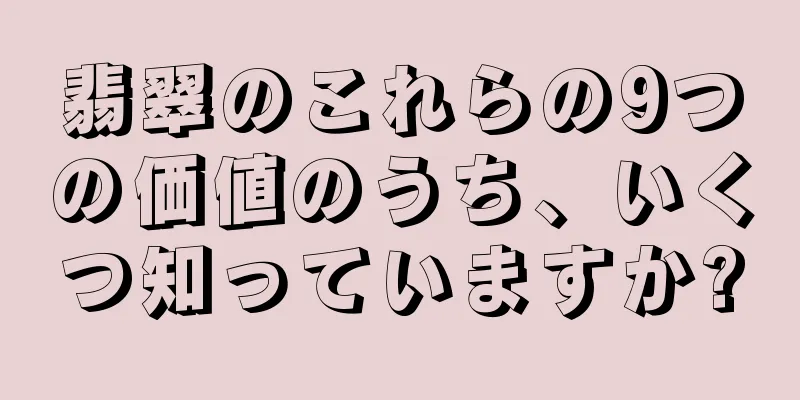 翡翠のこれらの9つの価値のうち、いくつ知っていますか?