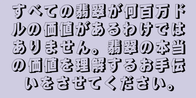 すべての翡翠が何百万ドルの価値があるわけではありません。翡翠の本当の価値を理解するお手伝いをさせてください。