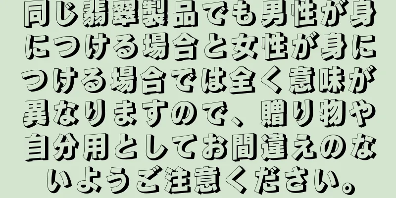 同じ翡翠製品でも男性が身につける場合と女性が身につける場合では全く意味が異なりますので、贈り物や自分用としてお間違えのないようご注意ください。