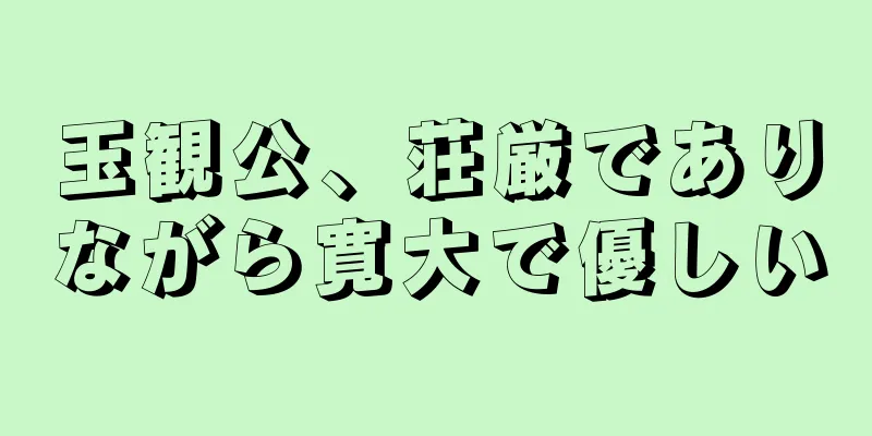 玉観公、荘厳でありながら寛大で優しい