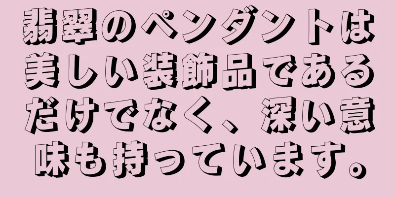 翡翠のペンダントは美しい装飾品であるだけでなく、深い意味も持っています。