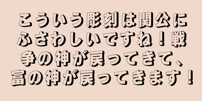 こういう彫刻は関公にふさわしいですね！戦争の神が戻ってきて、富の神が戻ってきます！