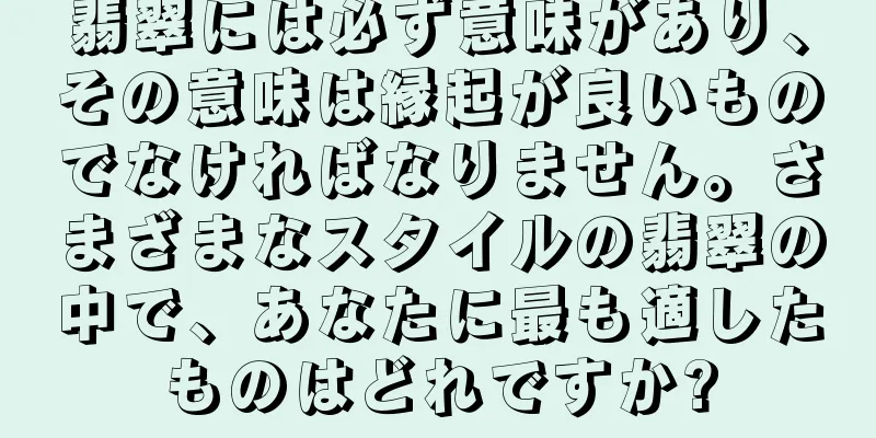 翡翠には必ず意味があり、その意味は縁起が良いものでなければなりません。さまざまなスタイルの翡翠の中で、あなたに最も適したものはどれですか?