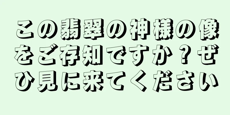 この翡翠の神様の像をご存知ですか？ぜひ見に来てください
