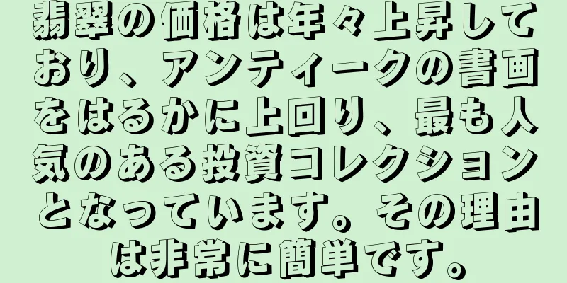 翡翠の価格は年々上昇しており、アンティークの書画をはるかに上回り、最も人気のある投資コレクションとなっています。その理由は非常に簡単です。