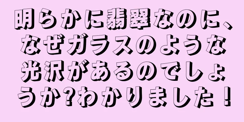 明らかに翡翠なのに、なぜガラスのような光沢があるのでしょうか?わかりました！