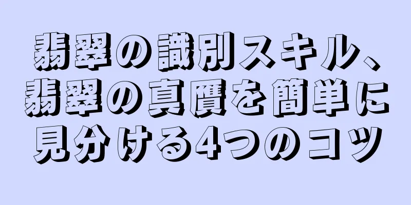 翡翠の識別スキル、翡翠の真贋を簡単に見分ける4つのコツ
