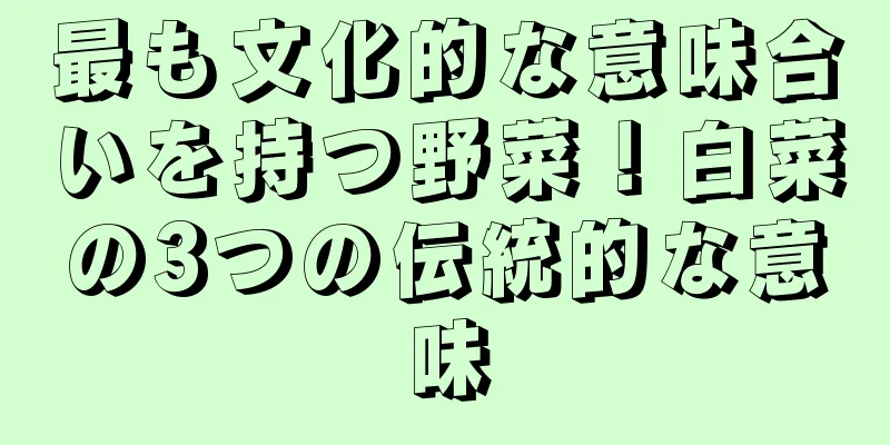 最も文化的な意味合いを持つ野菜！白菜の3つの伝統的な意味