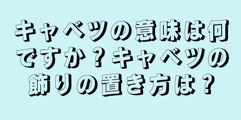 キャベツの意味は何ですか？キャベツの飾りの置き方は？