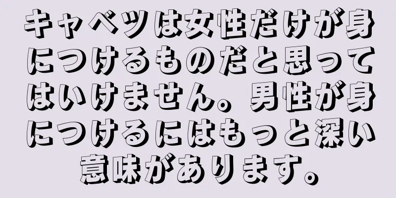 キャベツは女性だけが身につけるものだと思ってはいけません。男性が身につけるにはもっと深い意味があります。