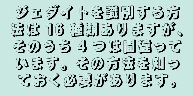 ジェダイトを識別する方法は 16 種類ありますが、そのうち 4 つは間違っています。その方法を知っておく必要があります。