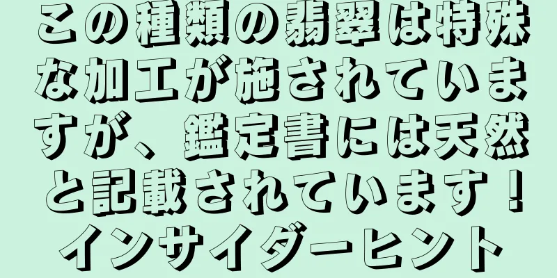 この種類の翡翠は特殊な加工が施されていますが、鑑定書には天然と記載されています！インサイダーヒント