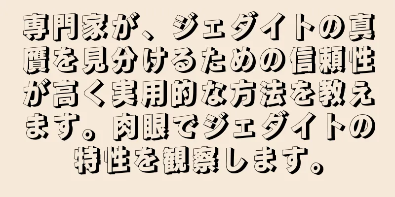 専門家が、ジェダイトの真贋を見分けるための信頼性が高く実用的な方法を教えます。肉眼でジェダイトの特性を観察します。