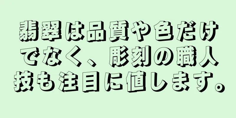 翡翠は品質や色だけでなく、彫刻の職人技も注目に値します。