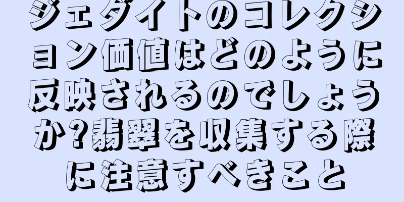 ジェダイトのコレクション価値はどのように反映されるのでしょうか?翡翠を収集する際に注意すべきこと